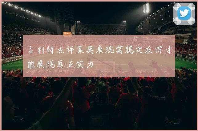 古利特点评莱奥表现需稳定发挥才能展现真正实力