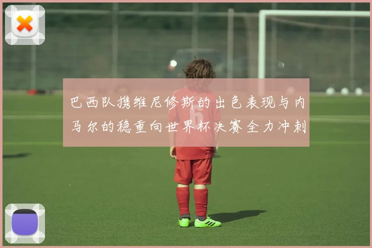巴西队携维尼修斯的出色表现与内马尔的稳重向世界杯决赛全力冲刺