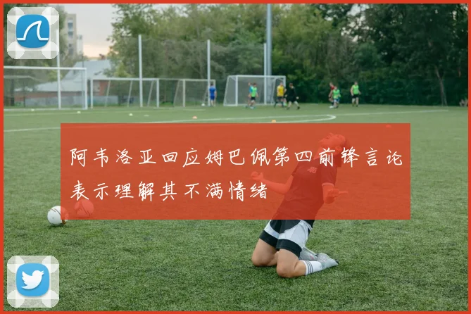 阿韦洛亚回应姆巴佩第四前锋言论表示理解其不满情绪