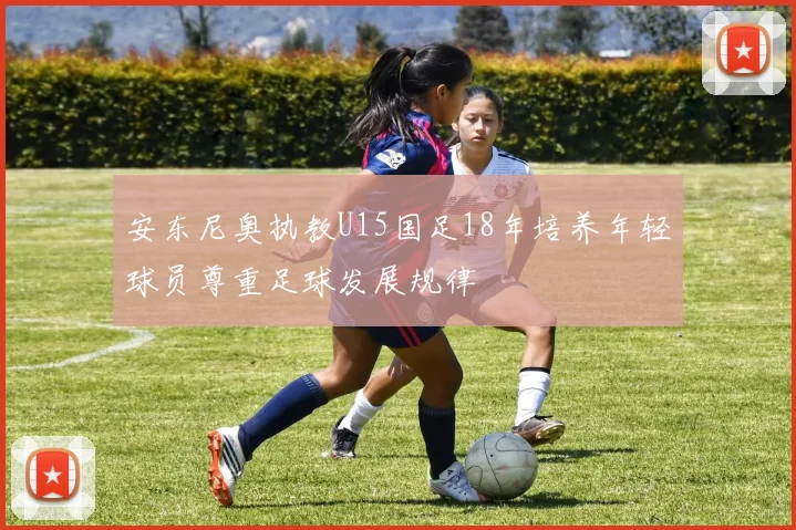 安东尼奥执教U15国足18年培养年轻球员尊重足球发展规律