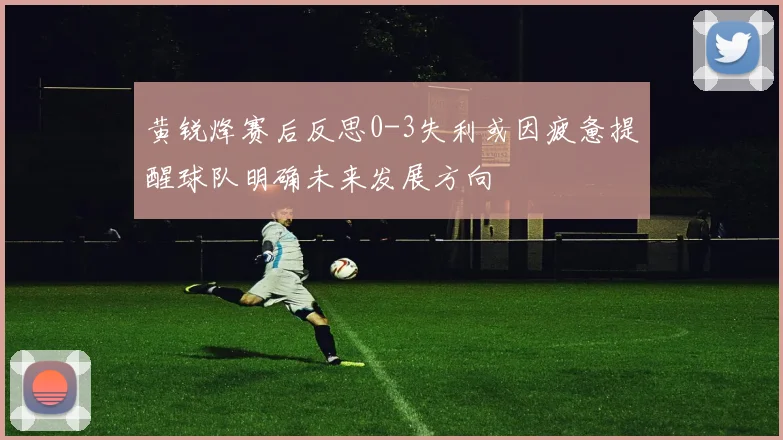 黄锐烽赛后反思0-3失利或因疲惫提醒球队明确未来发展方向