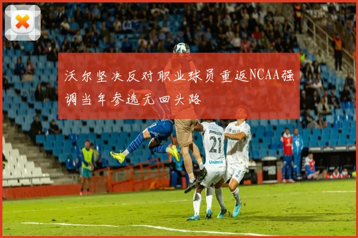 沃尔坚决反对职业球员重返NCAA强调当年参选无回头路