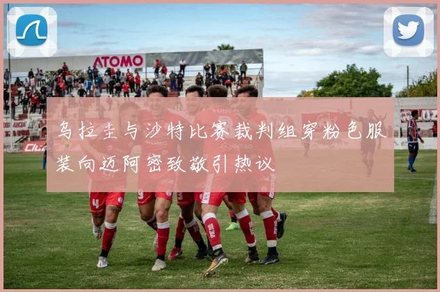 乌拉圭与沙特比赛裁判组穿粉色服装向迈阿密致敬引热议