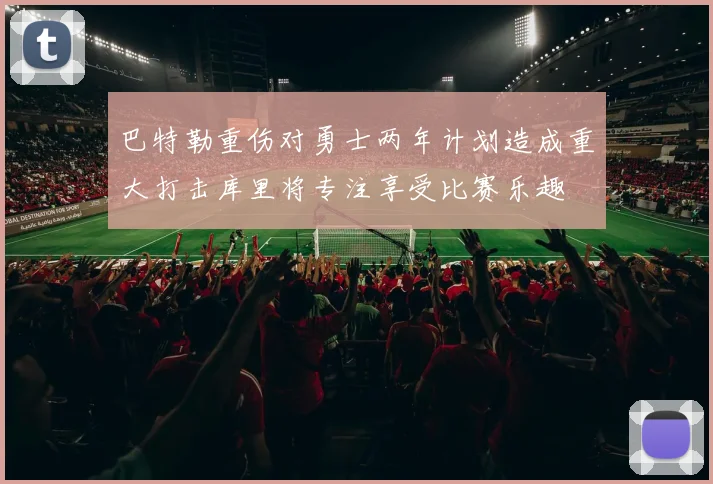 巴特勒重伤对勇士两年计划造成重大打击库里将专注享受比赛乐趣