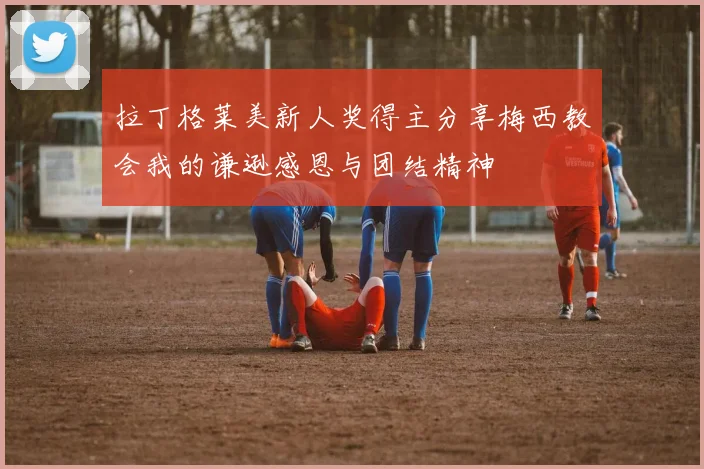 拉丁格莱美新人奖得主分享梅西教会我的谦逊感恩与团结精神