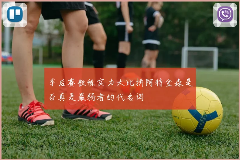 季后赛教练实力大比拼阿特金森是否真是最弱者的代名词