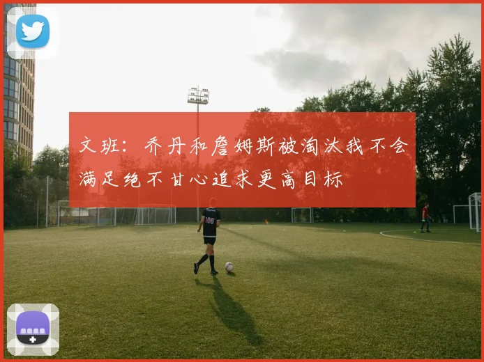 文班：乔丹和詹姆斯被淘汰我不会满足绝不甘心追求更高目标