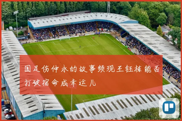 国足伤仲永的故事频现王钰栋能否打破宿命成幸运儿