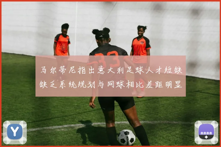 马尔蒂尼指出意大利足球人才短缺缺乏系统规划与网球相比差距明显