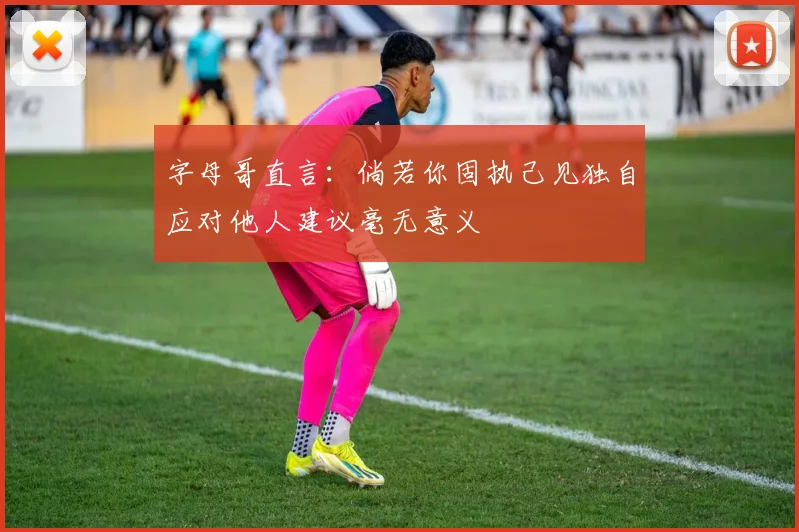 字母哥直言：倘若你固执己见独自应对他人建议毫无意义