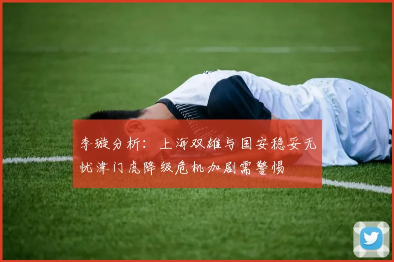 李璇分析：上海双雄与国安稳妥无忧津门虎降级危机加剧需警惕