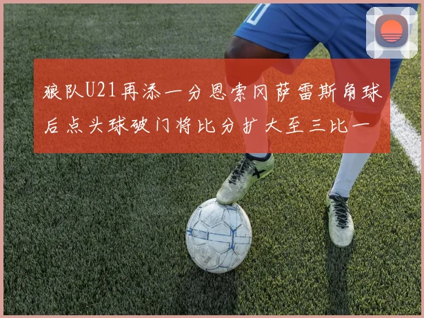 狼队U21再添一分恩索冈萨雷斯角球后点头球破门将比分扩大至三比一