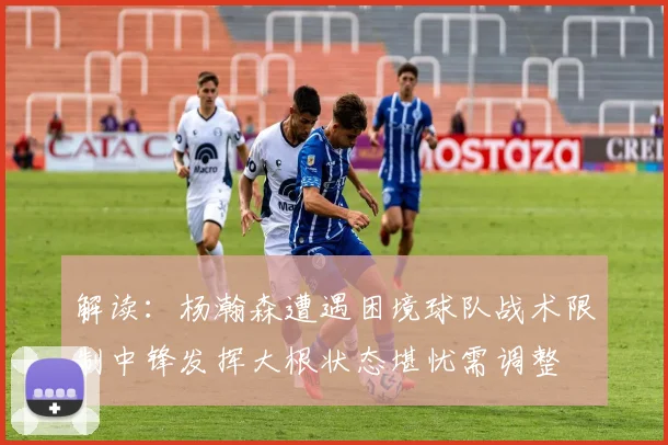 解读：杨瀚森遭遇困境球队战术限制中锋发挥大根状态堪忧需调整