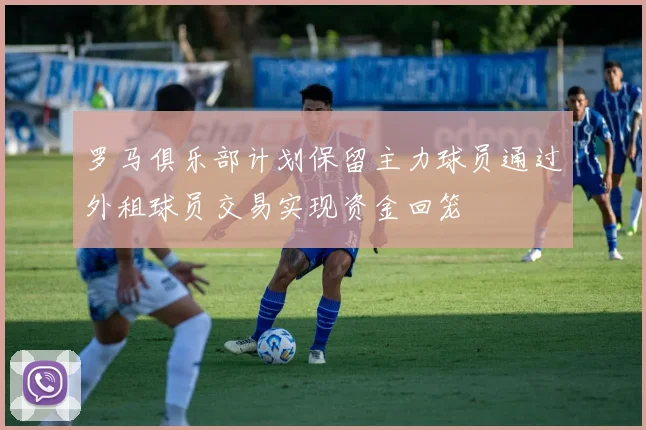 罗马俱乐部计划保留主力球员通过外租球员交易实现资金回笼