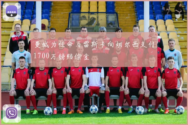 曼城为任命马雷斯卡向切尔西支付1700万镑赔偿金