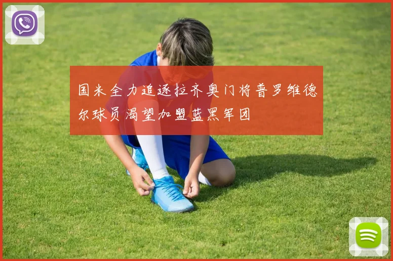 国米全力追逐拉齐奥门将普罗维德尔球员渴望加盟蓝黑军团