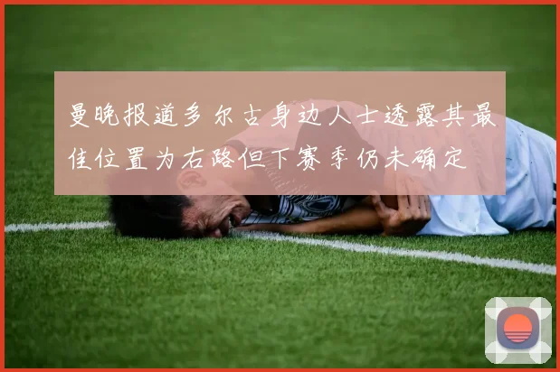 曼晚报道多尔古身边人士透露其最佳位置为右路但下赛季仍未确定