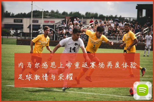 内马尔感恩上帝重返赛场再度体验足球激情与荣耀