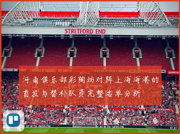 河南俱乐部彩陶坊对阵上海海港的首发与替补队员完整名单分析
