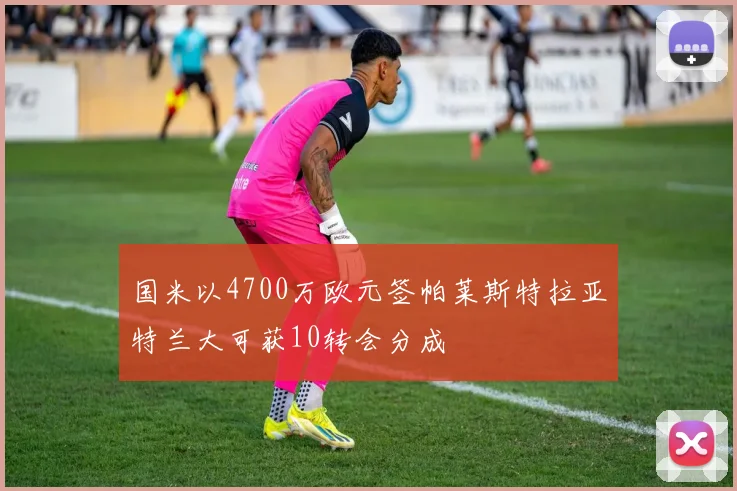 国米以4700万欧元签帕莱斯特拉亚特兰大可获10转会分成