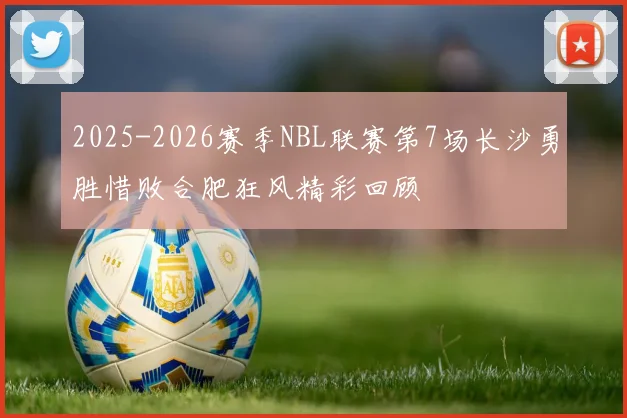2025-2026赛季NBL联赛第7场长沙勇胜惜败合肥狂风精彩回顾