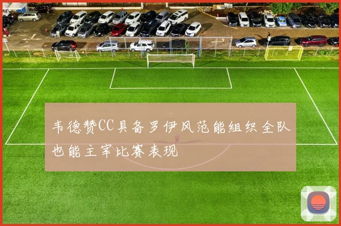 韦德赞CC具备罗伊风范能组织全队也能主宰比赛表现