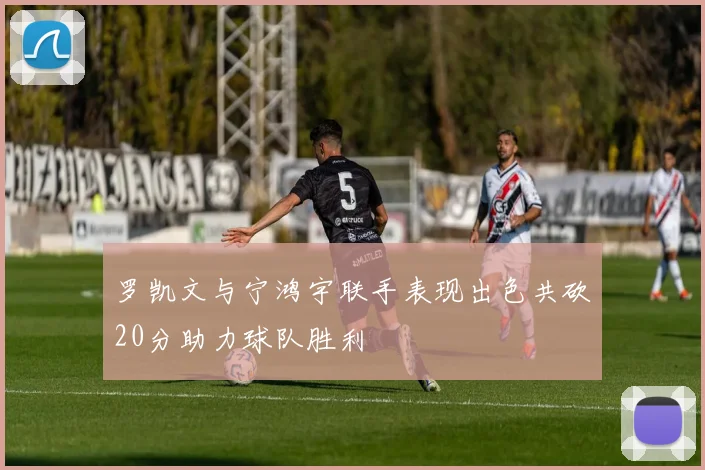 罗凯文与宁鸿宇联手表现出色共砍20分助力球队胜利