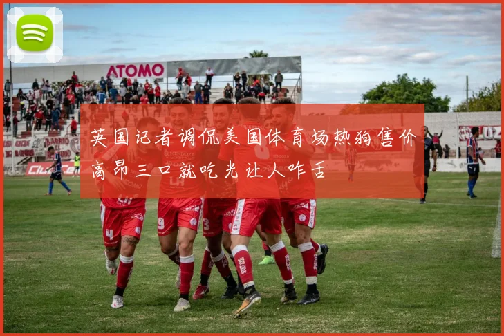 英国记者调侃美国体育场热狗售价高昂三口就吃光让人咋舌