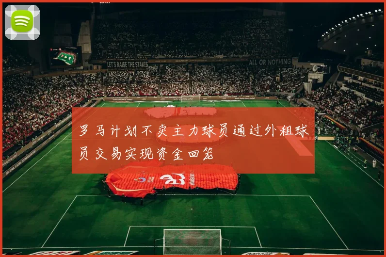 罗马计划不卖主力球员通过外租球员交易实现资金回笼