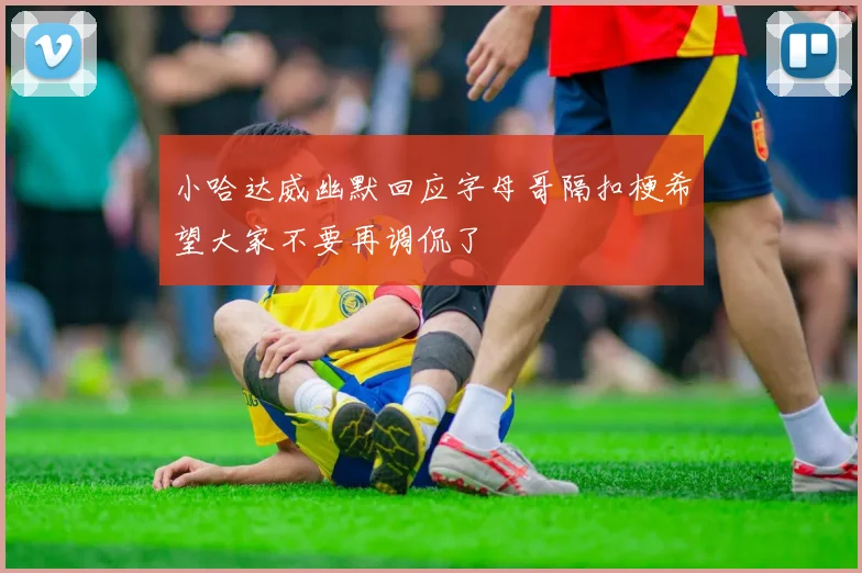 小哈达威幽默回应字母哥隔扣梗希望大家不要再调侃了