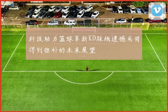 科技助力篮球革新KD踩线遗憾或将得到弥补的未来展望