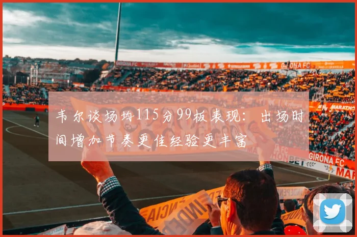 韦尔谈场均115分99板表现：出场时间增加节奏更佳经验更丰富